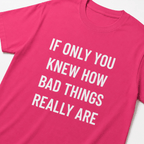 IF ONLY YOU KNEW HOW BAD THINGS REALLY ARE nihilist blackpill statement t-shirt | BASED ALT-WEAR