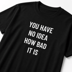 YOU HAVE NO IDEA HOW BAD IT IS t-shirt