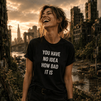 YOU HAVE NO IDEA HOW BAD IT IS t-shirt